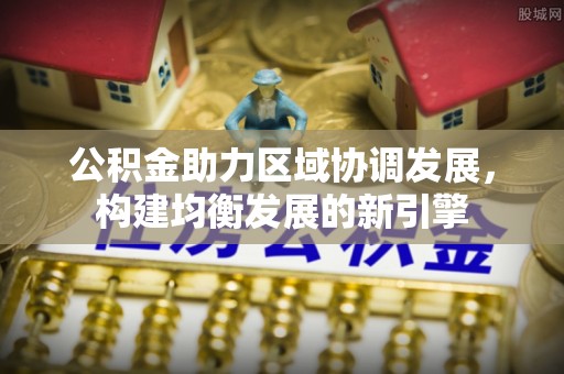 兰西公积金助力区域协调发展，构建均衡发展的新引擎