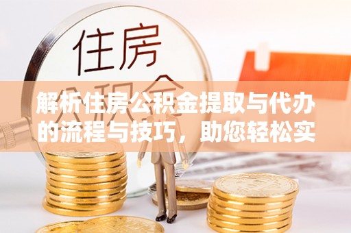 兰西解析住房公积金提取与代办的流程与技巧，助您轻松实现资金流动