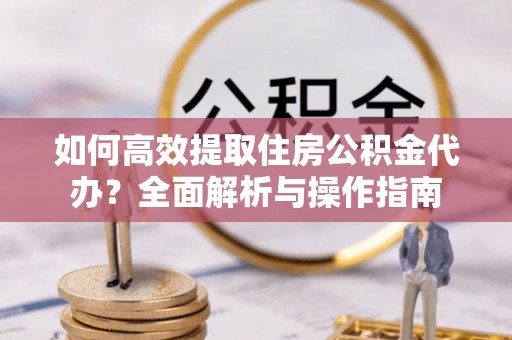 兰西如何高效提取住房公积金代办？全面解析与操作指南