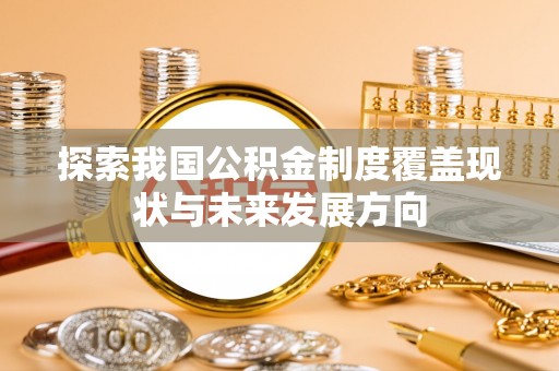 兰西探索我国公积金制度覆盖现状与未来发展方向