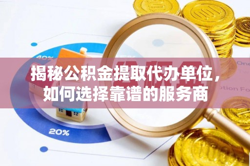 兰西揭秘公积金提取代办单位，如何选择靠谱的服务商