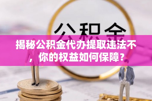 兰西揭秘公积金代办提取违法不，你的权益如何保障？