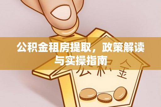 兰西公积金租房提取，政策解读与实操指南